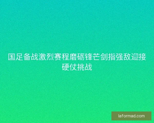 国足备战激烈赛程磨砺锋芒剑指强敌迎接硬仗挑战 国足备战激烈赛程磨砺锋芒剑指强敌迎接硬仗挑战