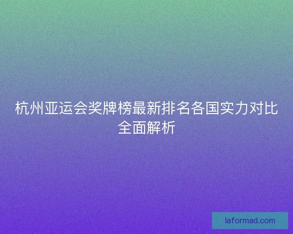 杭州亚运会奖牌榜最新排名各国实力对比全面解析 杭州亚运会奖牌榜最新排名各国实力对比全面解析