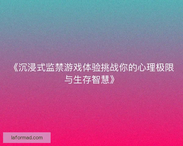 《沉浸式监禁游戏体验挑战你的心理极限与生存智慧》