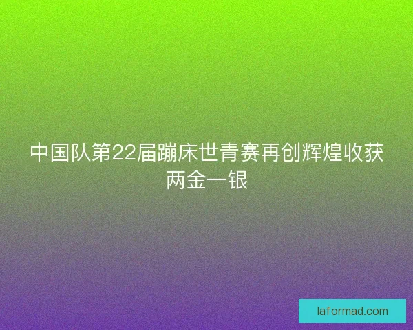 中国队第22届蹦床世青赛再创辉煌收获两金一银