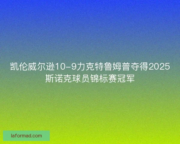 凯伦威尔逊10-9力克特鲁姆普夺得2025斯诺克球员锦标赛冠军