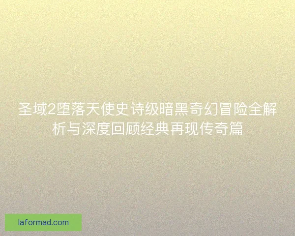 圣域2堕落天使史诗级暗黑奇幻冒险全解析与深度回顾经典再现传奇篇