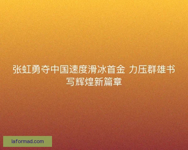 张虹勇夺中国速度滑冰首金 力压群雄书写辉煌新篇章