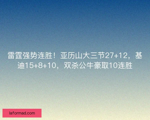 雷霆强势连胜！亚历山大三节27+12，基迪15+8+10，双杀公牛豪取10连胜
