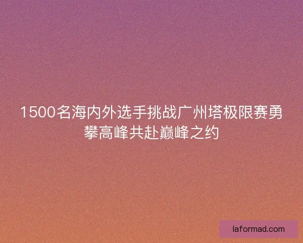 1500名海内外选手挑战广州塔极限赛勇攀高峰共赴巅峰之约