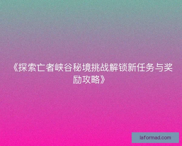 《探索亡者峡谷秘境挑战解锁新任务与奖励攻略》