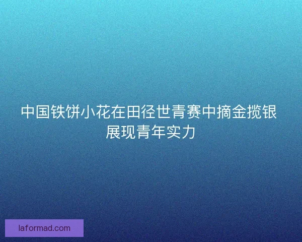 中国铁饼小花在田径世青赛中摘金揽银 展现青年实力