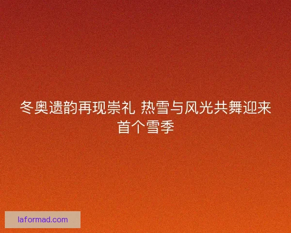 冬奥遗韵再现崇礼 热雪与风光共舞迎来首个雪季