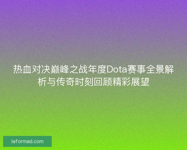 热血对决巅峰之战年度Dota赛事全景解析与传奇时刻回顾精彩展望
