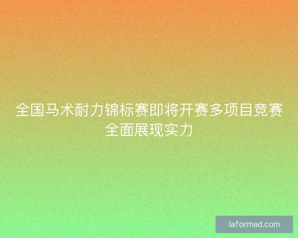 全国马术耐力锦标赛即将开赛多项目竞赛全面展现实力