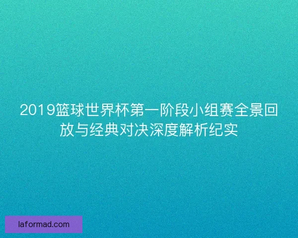 2019篮球世界杯第一阶段小组赛全景回放与经典对决深度解析纪实