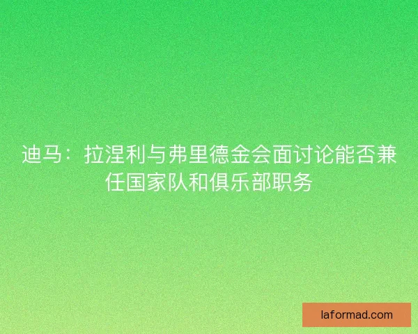 迪马:拉涅利与弗里德金会面讨论能否兼任国家队和俱乐部职务 迪马:拉涅利与弗里德金会面讨论能否兼任国家队和俱乐部职务