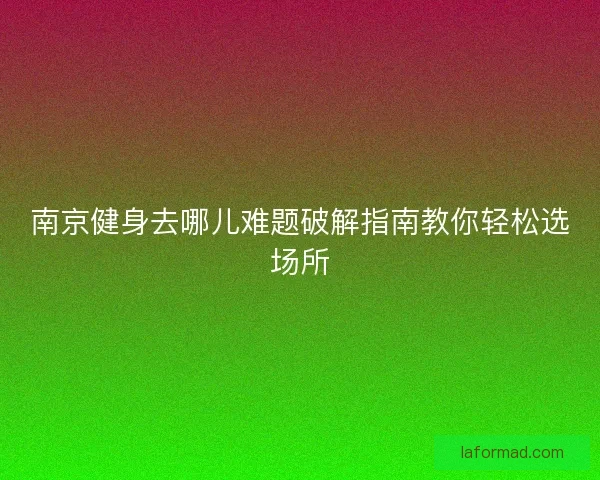 南京健身去哪儿难题破解指南教你轻松选场所